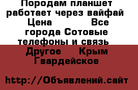 Породам планшет работает через вайфай › Цена ­ 5 000 - Все города Сотовые телефоны и связь » Другое   . Крым,Гвардейское